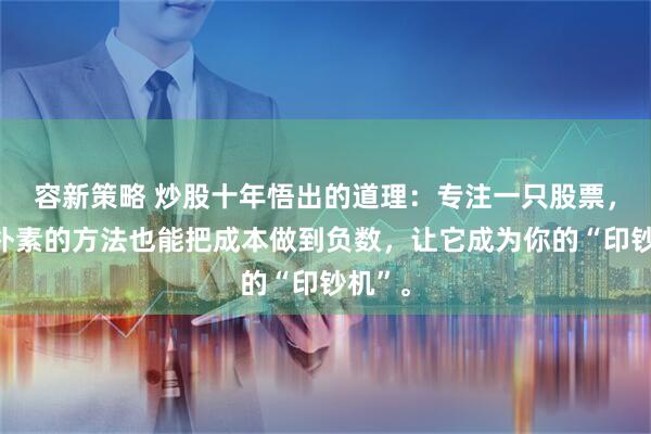 容新策略 炒股十年悟出的道理：专注一只股票，用最朴素的方法也能把成本做到负数，让它成为你的“印钞机”。
