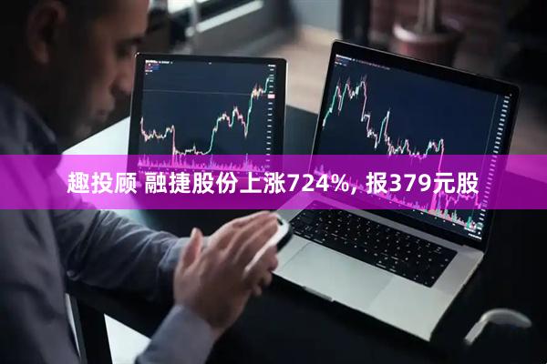 趣投顾 融捷股份上涨724%, 报379元股