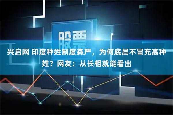 兴启网 印度种姓制度森严，为何底层不冒充高种姓？网友：从长相就能看出