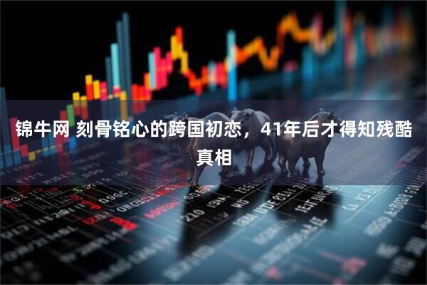 锦牛网 刻骨铭心的跨国初恋，41年后才得知残酷真相