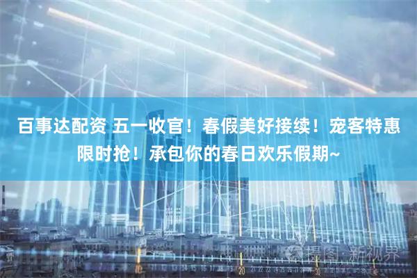 百事达配资 五一收官！春假美好接续！宠客特惠限时抢！承包你的春日欢乐假期~